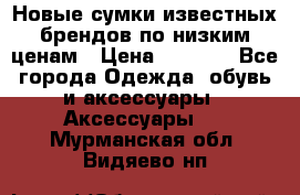 Новые сумки известных брендов по низким ценам › Цена ­ 2 000 - Все города Одежда, обувь и аксессуары » Аксессуары   . Мурманская обл.,Видяево нп